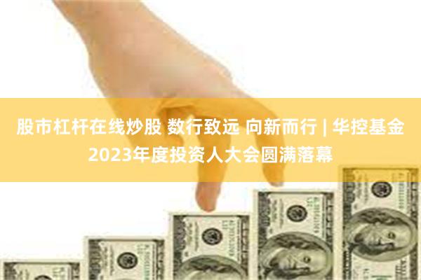 股市杠杆在线炒股 数行致远 向新而行 | 华控基金2023年度投资人大会圆满落幕