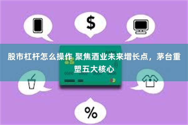 股市杠杆怎么操作 聚焦酒业未来增长点，茅台重塑五大核心