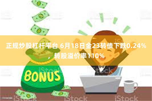 正规炒股杠杆平台 6月18日金23转债下跌0.24%，转股溢价率110%