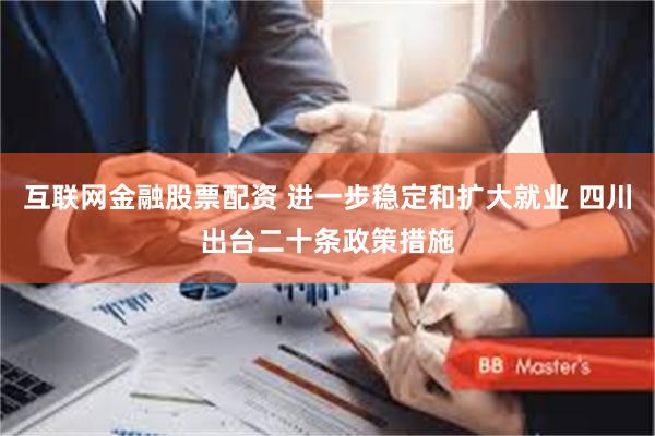 互联网金融股票配资 进一步稳定和扩大就业 四川出台二十条政策措施