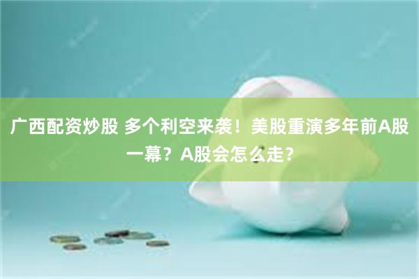 广西配资炒股 多个利空来袭！美股重演多年前A股一幕？A股会怎么走？