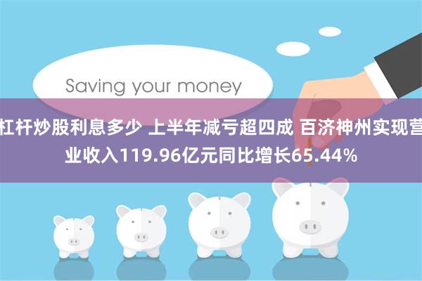 杠杆炒股利息多少 上半年减亏超四成 百济神州实现营业收入119.96亿元同比增长65.44%