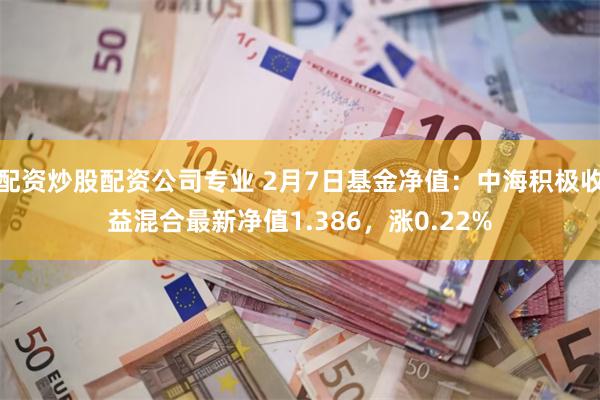 配资炒股配资公司专业 2月7日基金净值：中海积极收益混合最新净值1.386，涨0.22%