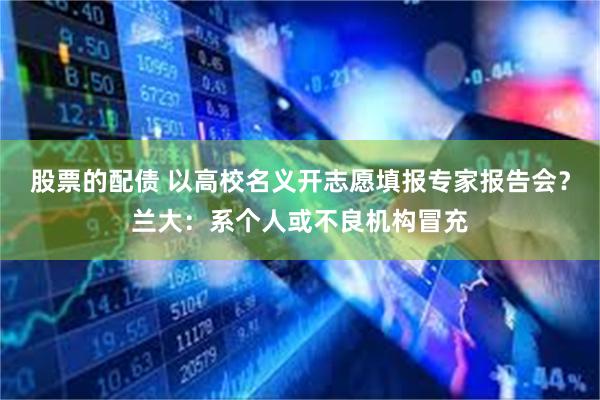 股票的配债 以高校名义开志愿填报专家报告会？兰大：系个人或不良机构冒充