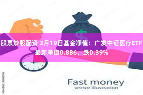 股票炒股配资 3月19日基金净值：广发中证医疗ETF最新净值0.886，跌0.39%