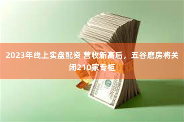2023年线上实盘配资 营收新高后，五谷磨房将关闭210家专柜