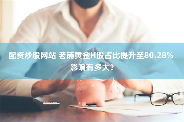 配资炒股网站 老铺黄金H股占比提升至80.28% 影响有多大？