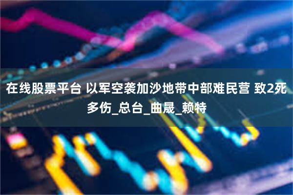 在线股票平台 以军空袭加沙地带中部难民营 致2死多伤_总台_曲晟_赖特