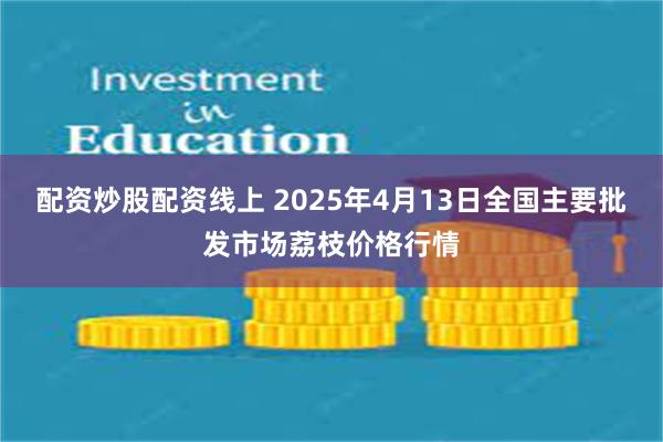 配资炒股配资线上 2025年4月13日全国主要批发市场荔枝价格行情