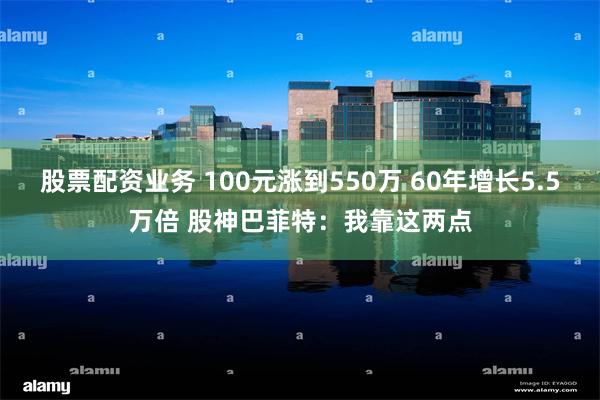 股票配资业务 100元涨到550万 60年增长5.5万倍 股神巴菲特：我靠这两点