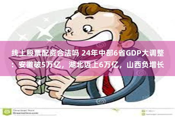 线上股票配资合法吗 24年中部6省GDP大调整：安徽破5万亿，湖北迈上6万亿，山西负增长