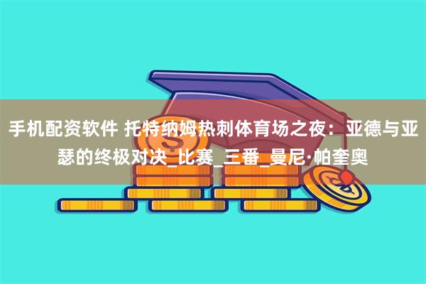 手机配资软件 托特纳姆热刺体育场之夜：亚德与亚瑟的终极对决_比赛_三番_曼尼·帕奎奥