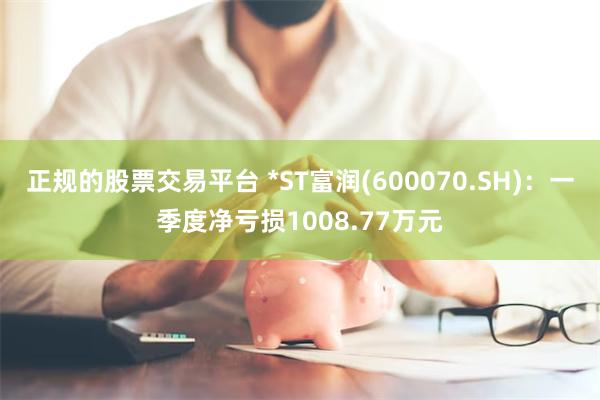 正规的股票交易平台 *ST富润(600070.SH)：一季度净亏损1008.77万元