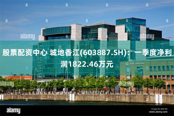 股票配资中心 城地香江(603887.SH)：一季度净利润1822.46万元