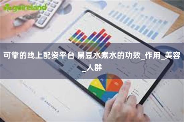 可靠的线上配资平台 黑豆水煮水的功效_作用_美容_人群