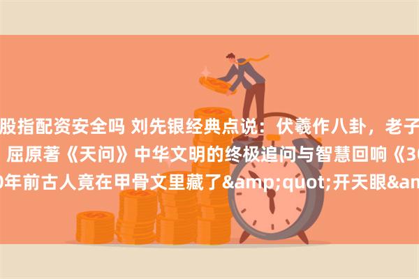 股指配资安全吗 刘先银经典点说：伏羲作八卦，老子传《道德》，孔子倡中庸，屈原著《天问》中华文明的终极追问与智慧回响《3000年前古人竟在甲骨文里藏了&quot;开天眼&quot;密码》_宇宙_文字