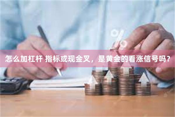 怎么加杠杆 指标或现金叉，是黄金的看涨信号吗？