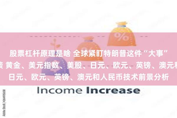 股票杠杆原理是啥 全球紧盯特朗普这件“大事”！美国重量级数据来袭 黄金、美元指数、美股、日元、欧元、英镑、澳元和人民币技术前景分析