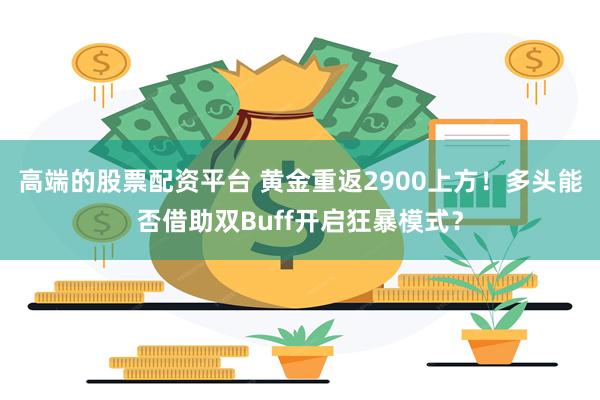 高端的股票配资平台 黄金重返2900上方！多头能否借助双Buff开启狂暴模式？
