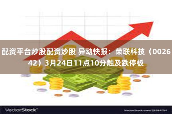 配资平台炒股配资炒股 异动快报：荣联科技（002642）3月24日11点10分触及跌停板