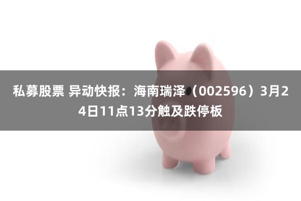 私募股票 异动快报：海南瑞泽（002596）3月24日11点13分触及跌停板