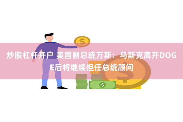 炒股杠杆开户 美国副总统万斯：马斯克离开DOGE后将继续担任总统顾问