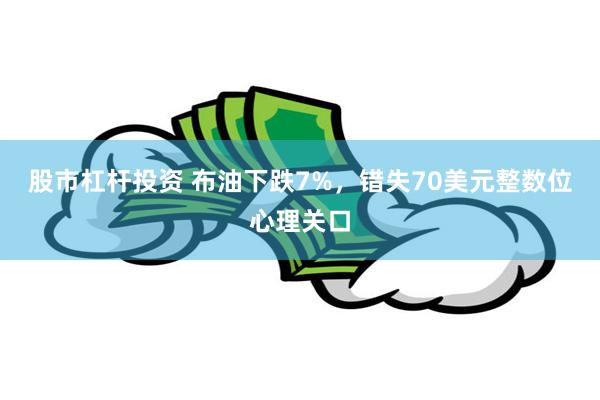 股市杠杆投资 布油下跌7%，错失70美元整数位心理关口