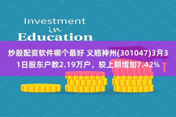 炒股配资软件哪个最好 义翘神州(301047)3月31日股东户数2.19万户，较上期增加7.42%