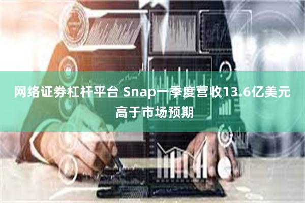 网络证劵杠杆平台 Snap一季度营收13.6亿美元 高于市场预期