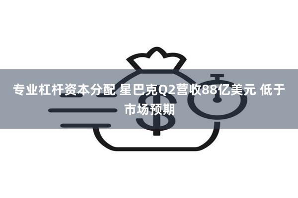 专业杠杆资本分配 星巴克Q2营收88亿美元 低于市场预期