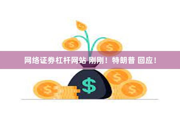 网络证劵杠杆网站 刚刚！特朗普 回应！