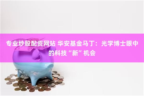专业炒股配资网站 华安基金马丁：光学博士眼中的科技“新”机会