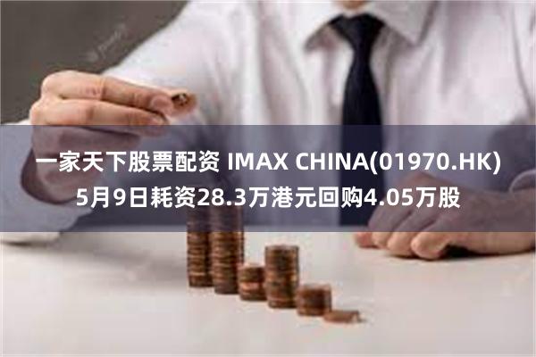 一家天下股票配资 IMAX CHINA(01970.HK)5月9日耗资28.3万港元回购4.05万股