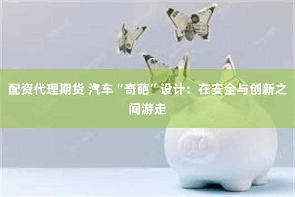 配资代理期货 汽车“奇葩”设计：在安全与创新之间游走