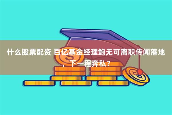 什么股票配资 百亿基金经理鲍无可离职传闻落地，下一程奔私？