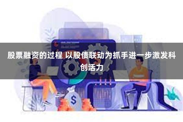 股票融资的过程 以股债联动为抓手进一步激发科创活力