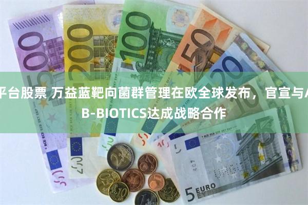 平台股票 万益蓝靶向菌群管理在欧全球发布，官宣与AB-BIOTICS达成战略合作
