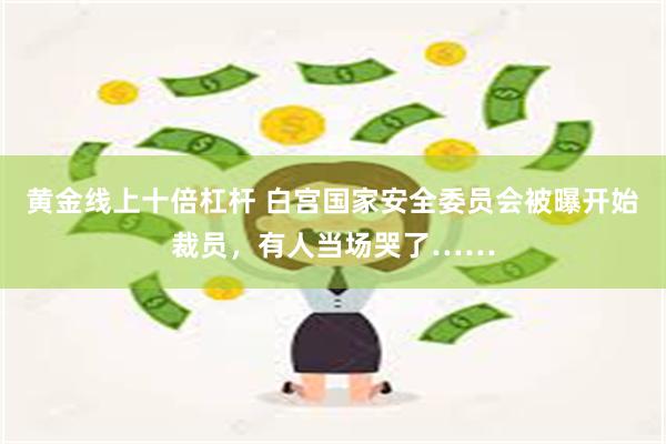 黄金线上十倍杠杆 白宫国家安全委员会被曝开始裁员，有人当场哭了……