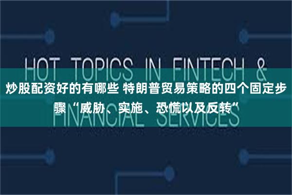 炒股配资好的有哪些 特朗普贸易策略的四个固定步骤 “威胁、实施、恐慌以及反转”
