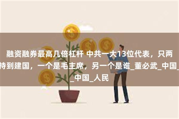 融资融券最高几倍杠杆 中共一大13位代表，只两人坚持到建国，一个是毛主席，另一个是谁_董必武_中国_人民