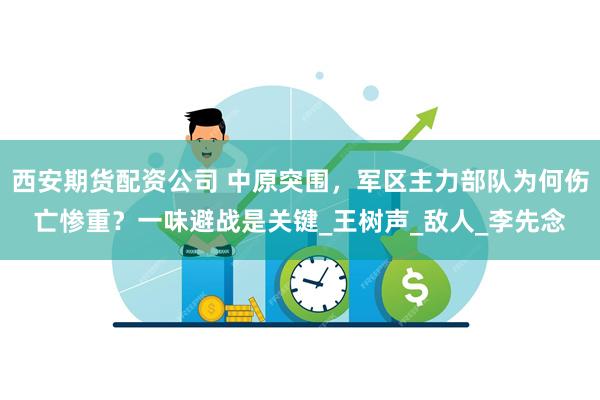 西安期货配资公司 中原突围，军区主力部队为何伤亡惨重？一味避战是关键_王树声_敌人_李先念