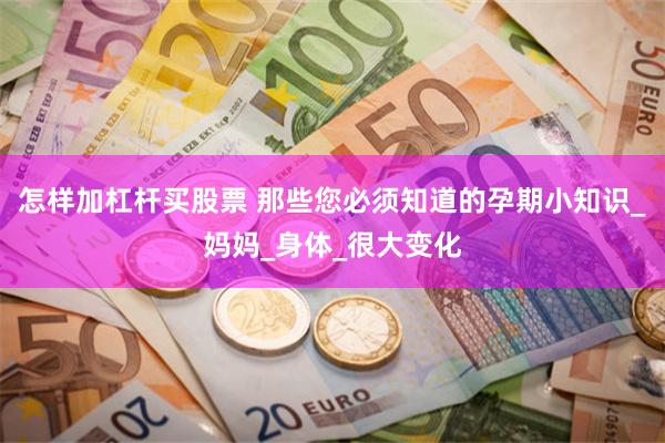 怎样加杠杆买股票 那些您必须知道的孕期小知识_妈妈_身体_很大变化