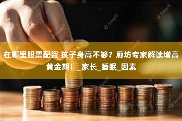 在哪里股票配资 孩子身高不够？廊坊专家解读增高黄金期！_家长_睡眠_因素