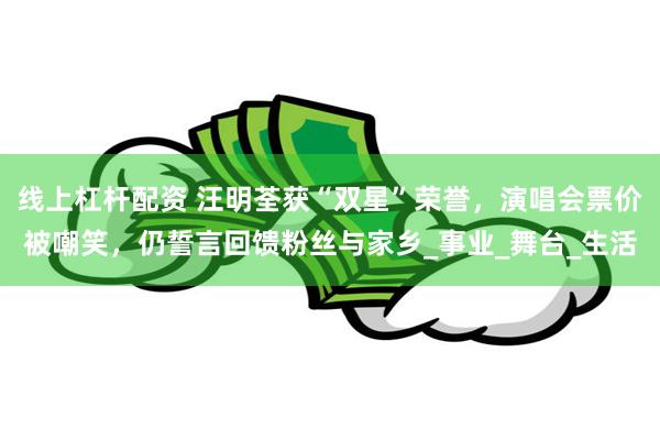 线上杠杆配资 汪明荃获“双星”荣誉，演唱会票价被嘲笑，仍誓言回馈粉丝与家乡_事业_舞台_生活