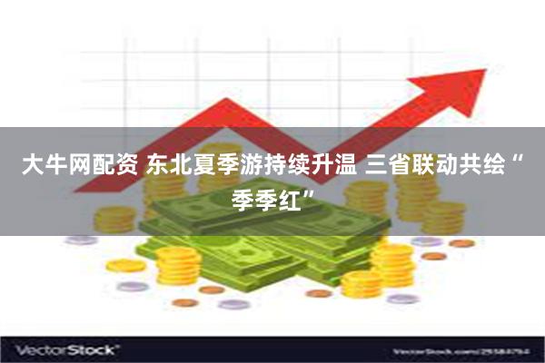 大牛网配资 东北夏季游持续升温 三省联动共绘“季季红”
