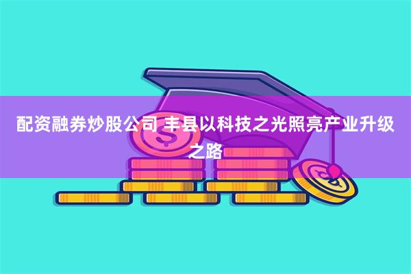 配资融券炒股公司 丰县以科技之光照亮产业升级之路