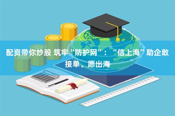 配资带你炒股 筑牢“防护网”：“信上海”助企敢接单、愿出海