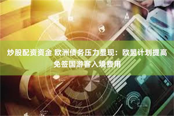 炒股配资资金 欧洲债务压力显现：欧盟计划提高免签国游客入境费用