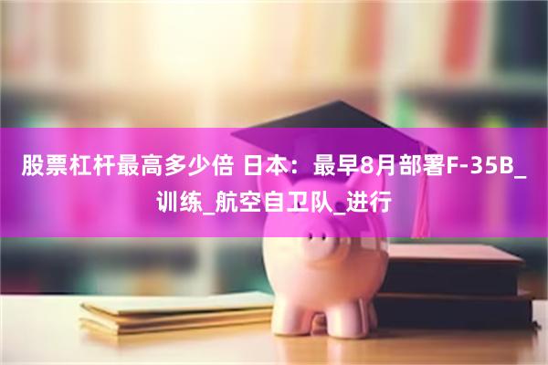 股票杠杆最高多少倍 日本：最早8月部署F-35B_训练_航空自卫队_进行