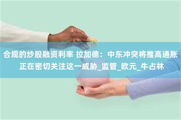 合规的炒股融资利率 拉加德：中东冲突将推高通胀 正在密切关注这一威胁_监管_欧元_牛占林